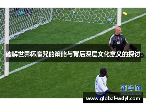 破解世界杯魔咒的策略与背后深层文化意义的探讨