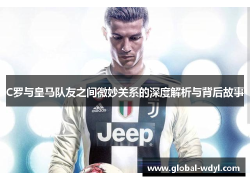 C罗与皇马队友之间微妙关系的深度解析与背后故事