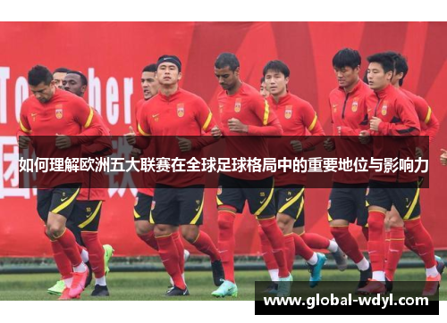如何理解欧洲五大联赛在全球足球格局中的重要地位与影响力