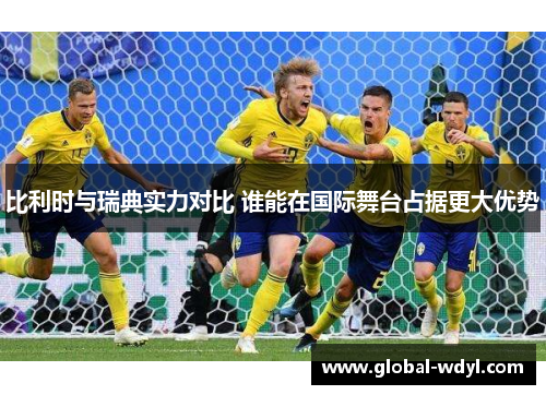 比利时与瑞典实力对比 谁能在国际舞台占据更大优势