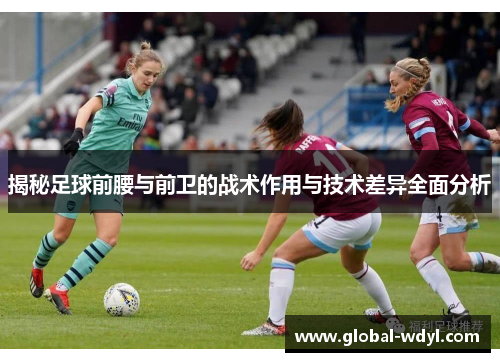 揭秘足球前腰与前卫的战术作用与技术差异全面分析 揭秘足球前腰与前卫的战术作用与技术差异全面分析