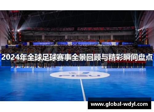 2024年全球足球赛事全景回顾与精彩瞬间盘点 2024年全球足球赛事全景回顾与精彩瞬间盘点