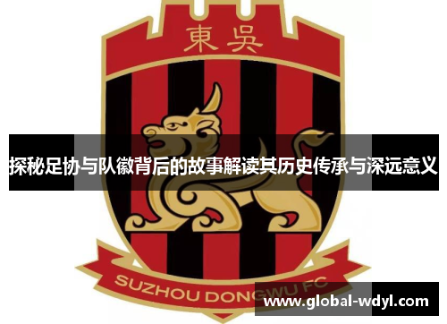 探秘足协与队徽背后的故事解读其历史传承与深远意义