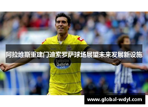 阿拉维斯重建门迪索罗萨球场展望未来发展新设施