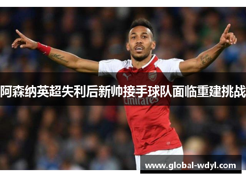 阿森纳英超失利后新帅接手球队面临重建挑战
