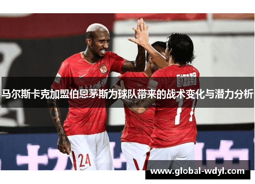 马尔斯卡克加盟伯恩茅斯为球队带来的战术变化与潜力分析