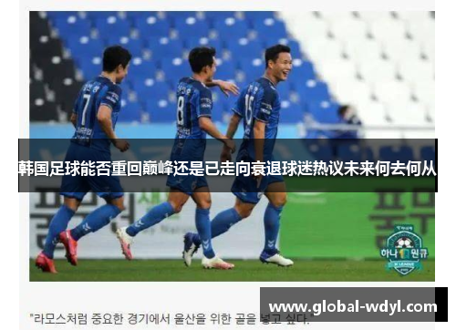 韩国足球能否重回巅峰还是已走向衰退球迷热议未来何去何从 韩国足球能否重回巅峰还是已走向衰退球迷热议未来何去何从
