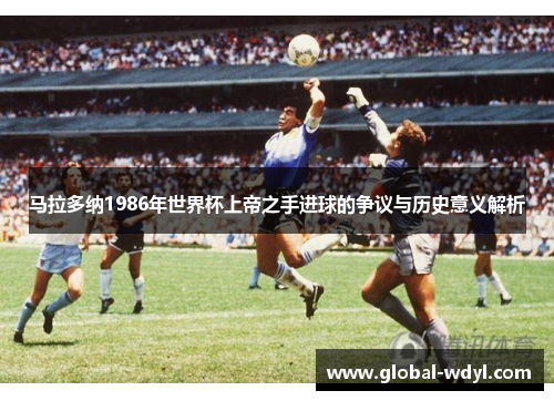 马拉多纳1986年世界杯上帝之手进球的争议与历史意义解析 马拉多纳1986年世界杯上帝之手进球的争议与历史意义解析
