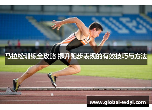 马拉松训练全攻略 提升跑步表现的有效技巧与方法