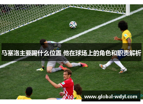 马塞洛主要踢什么位置 他在球场上的角色和职责解析 马塞洛主要踢什么位置 他在球场上的角色和职责解析