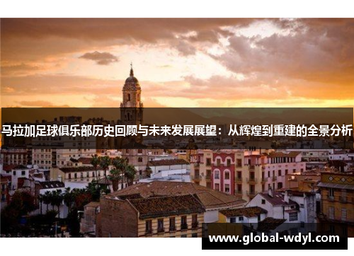 马拉加足球俱乐部历史回顾与未来发展展望：从辉煌到重建的全景分析