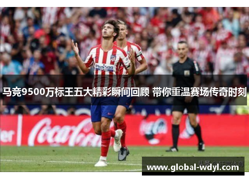 马竞9500万标王五大精彩瞬间回顾 带你重温赛场传奇时刻