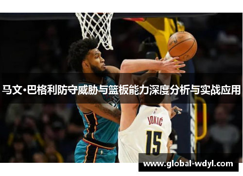 马文·巴格利防守威胁与篮板能力深度分析与实战应用 马文·巴格利防守威胁与篮板能力深度分析与实战应用