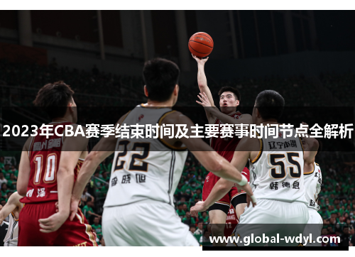 2023年CBA赛季结束时间及主要赛事时间节点全解析 2023年CBA赛季结束时间及主要赛事时间节点全解析