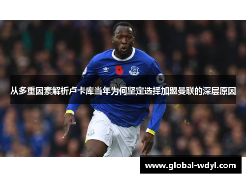 从多重因素解析卢卡库当年为何坚定选择加盟曼联的深层原因 从多重因素解析卢卡库当年为何坚定选择加盟曼联的深层原因