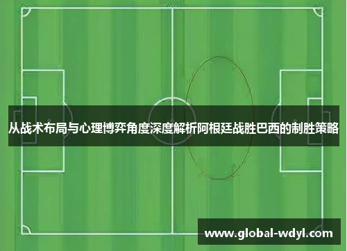 从战术布局与心理博弈角度深度解析阿根廷战胜巴西的制胜策略