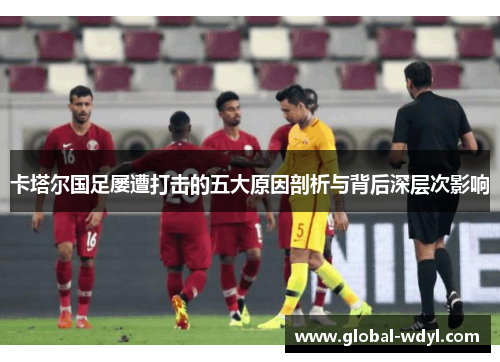 卡塔尔国足屡遭打击的五大原因剖析与背后深层次影响 卡塔尔国足屡遭打击的五大原因剖析与背后深层次影响