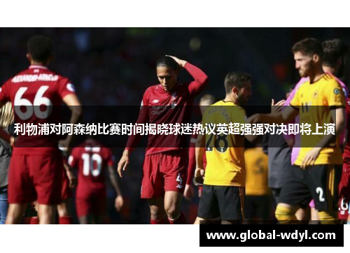 利物浦对阿森纳比赛时间揭晓球迷热议英超强强对决即将上演