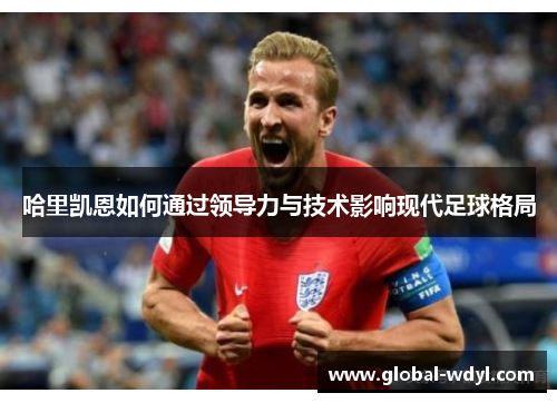 哈里凯恩如何通过领导力与技术影响现代足球格局 哈里凯恩如何通过领导力与技术影响现代足球格局