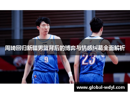 周琦回归新疆男篮背后的博弈与情感纠葛全面解析 周琦回归新疆男篮背后的博弈与情感纠葛全面解析