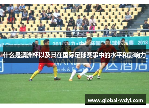 什么是澳洲杯以及其在国际足球赛事中的水平和影响力 什么是澳洲杯以及其在国际足球赛事中的水平和影响力