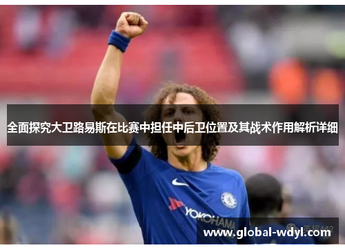 全面探究大卫路易斯在比赛中担任中后卫位置及其战术作用解析详细