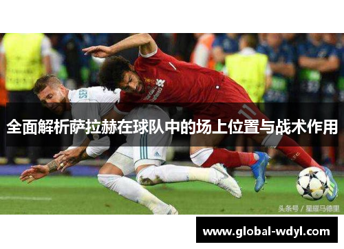 全面解析萨拉赫在球队中的场上位置与战术作用