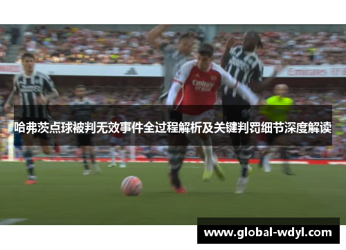 哈弗茨点球被判无效事件全过程解析及关键判罚细节深度解读