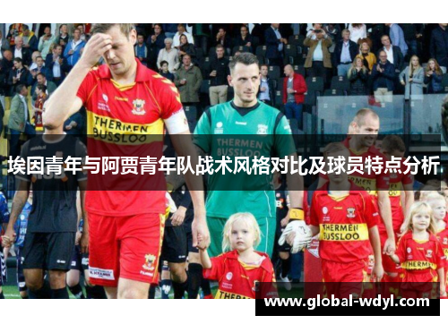 埃因青年与阿贾青年队战术风格对比及球员特点分析