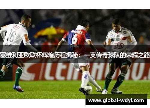 塞维利亚欧联杯辉煌历程揭秘：一支传奇球队的荣耀之路