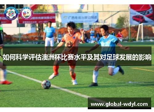 如何科学评估澳洲杯比赛水平及其对足球发展的影响