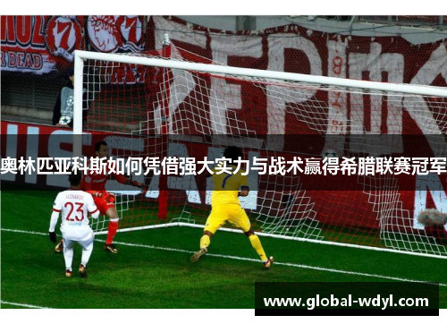 奥林匹亚科斯如何凭借强大实力与战术赢得希腊联赛冠军