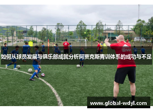如何从球员发展与俱乐部成就分析阿贾克斯青训体系的成功与不足