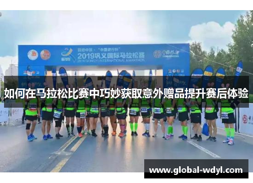 如何在马拉松比赛中巧妙获取意外赠品提升赛后体验