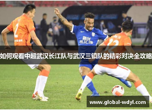 如何观看中超武汉长江队与武汉三镇队的精彩对决全攻略 如何观看中超武汉长江队与武汉三镇队的精彩对决全攻略