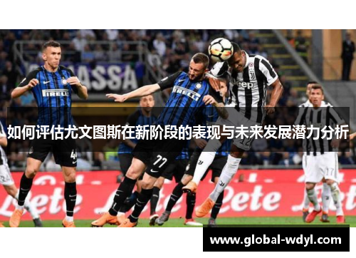 如何评估尤文图斯在新阶段的表现与未来发展潜力分析 如何评估尤文图斯在新阶段的表现与未来发展潜力分析
