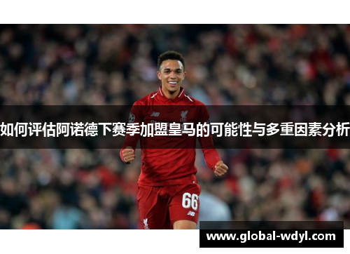 如何评估阿诺德下赛季加盟皇马的可能性与多重因素分析