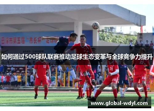 如何通过500球队联赛推动足球生态变革与全球竞争力提升 如何通过500球队联赛推动足球生态变革与全球竞争力提升