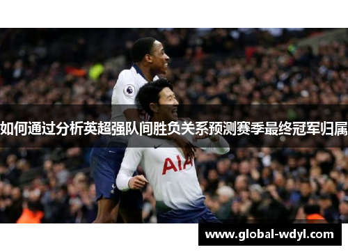 如何通过分析英超强队间胜负关系预测赛季最终冠军归属 如何通过分析英超强队间胜负关系预测赛季最终冠军归属