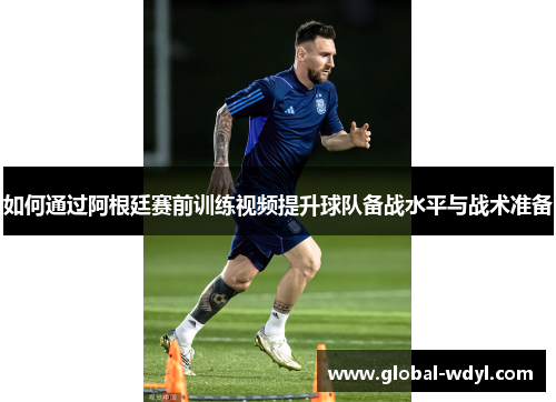 如何通过阿根廷赛前训练视频提升球队备战水平与战术准备 如何通过阿根廷赛前训练视频提升球队备战水平与战术准备