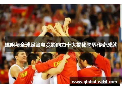 姚明与全球足篮电竞影响力十大揭秘跨界传奇成就 姚明与全球足篮电竞影响力十大揭秘跨界传奇成就