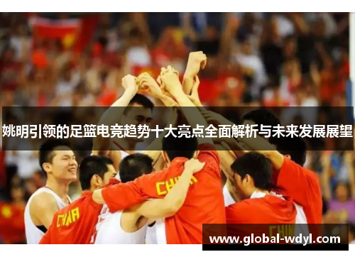 姚明引领的足篮电竞趋势十大亮点全面解析与未来发展展望
