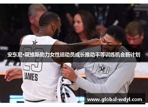 安东尼·戴维斯助力女性运动员成长推动平等训练机会新计划