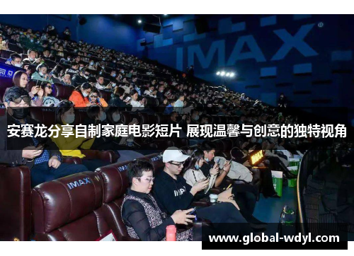 安赛龙分享自制家庭电影短片 展现温馨与创意的独特视角 安赛龙分享自制家庭电影短片 展现温馨与创意的独特视角