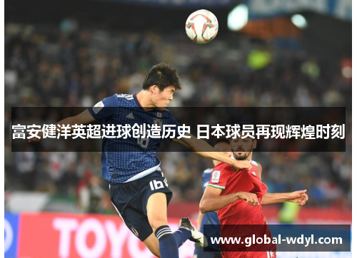 富安健洋英超进球创造历史 日本球员再现辉煌时刻 富安健洋英超进球创造历史 日本球员再现辉煌时刻