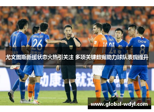 尤文图斯新援状态火热引关注 多项关键数据助力球队表现提升 尤文图斯新援状态火热引关注 多项关键数据助力球队表现提升