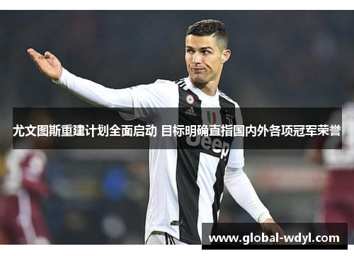 尤文图斯重建计划全面启动 目标明确直指国内外各项冠军荣誉 尤文图斯重建计划全面启动 目标明确直指国内外各项冠军荣誉