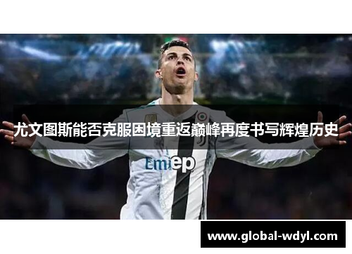 尤文图斯能否克服困境重返巅峰再度书写辉煌历史 尤文图斯能否克服困境重返巅峰再度书写辉煌历史