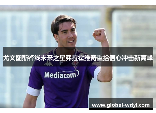 尤文图斯锋线未来之星弗拉霍维奇重拾信心冲击新高峰 尤文图斯锋线未来之星弗拉霍维奇重拾信心冲击新高峰