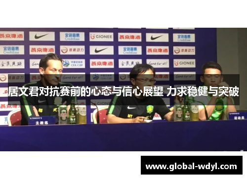 居文君对抗赛前的心态与信心展望 力求稳健与突破 居文君对抗赛前的心态与信心展望 力求稳健与突破